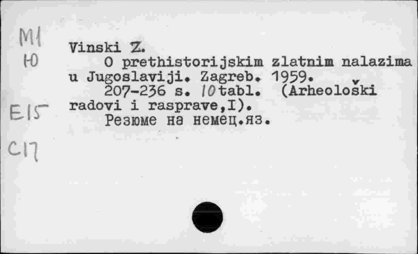 ﻿Ml
H)
EIS'
Vinski Z.
0 prethistorijskim zlatnim nalazima u Jugoslaviji. Zagreb, 1959* v
207-256 s. /ötabl. (Arheoloski radovi і rasprave,!).
Резюме на немец.яз.